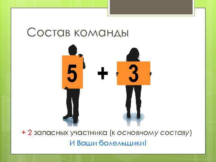 Состав команды + 2 запасных участника (к основному составу) И Ваши болельщики! 