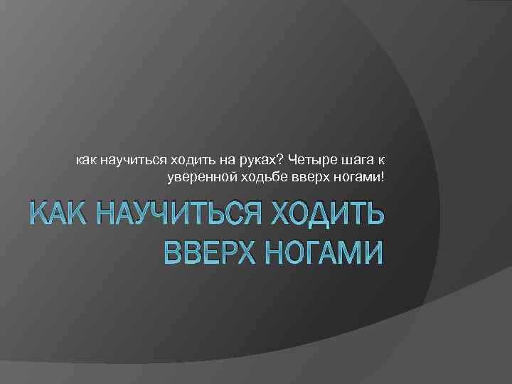 как научиться ходить на руках? Четыре шага к уверенной ходьбе вверх ногами! КАК НАУЧИТЬСЯ