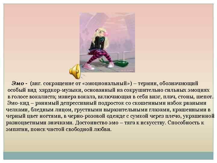 Эмо - (анг. сокращение от «эмоциональный» ) – термин, обозначающий особый вид хардкор-музыки, основанный