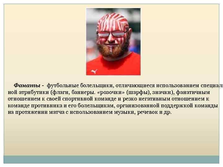 Фанаты - футбольные болельщики, отличающиеся использованием специаль ной атрибутики (флаги, баннеры. «розочки» (шарфы), значки),