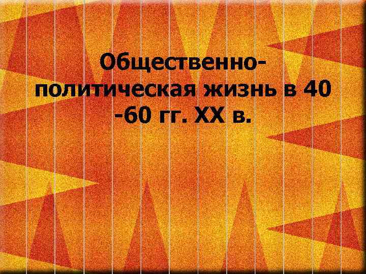 Общественнополитическая жизнь в 40 -60 гг. XX в. 