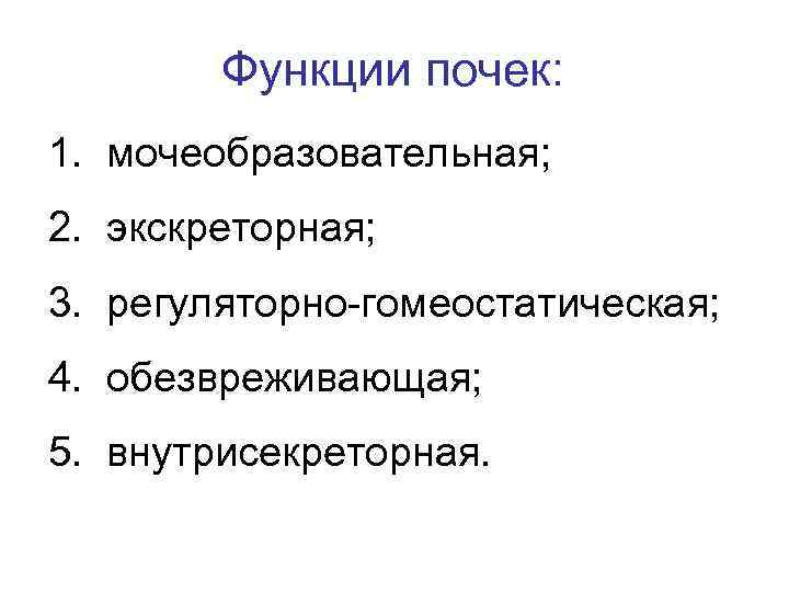 Функции почек: 1. мочеобразовательная; 2. экскреторная; 3. регуляторно-гомеостатическая; 4. обезвреживающая; 5. внутрисекреторная. 