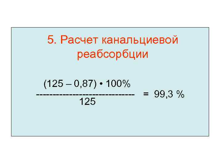 5. Расчет канальциевой реабсорбции (125 – 0, 87) • 100% --------------- = 99, 3