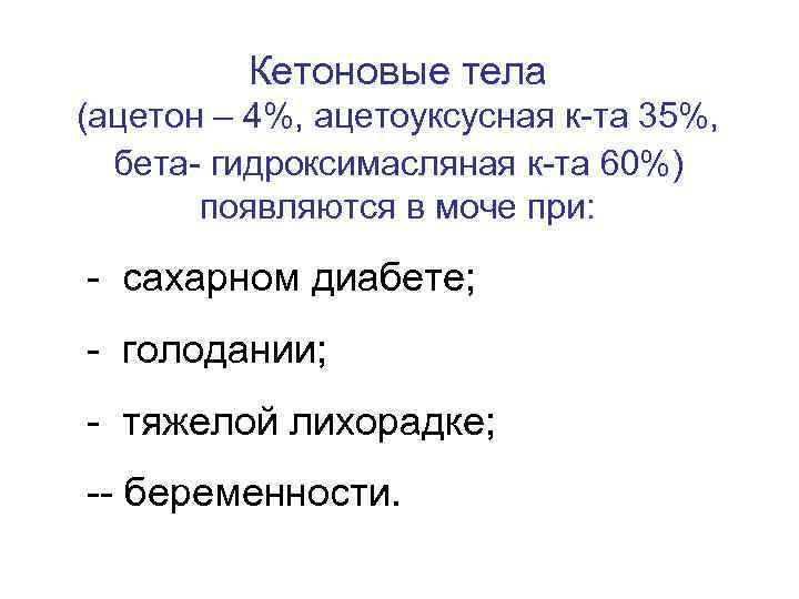 Кетоновые тела (ацетон – 4%, ацетоуксусная к-та 35%, бета- гидроксимасляная к-та 60%) появляются в