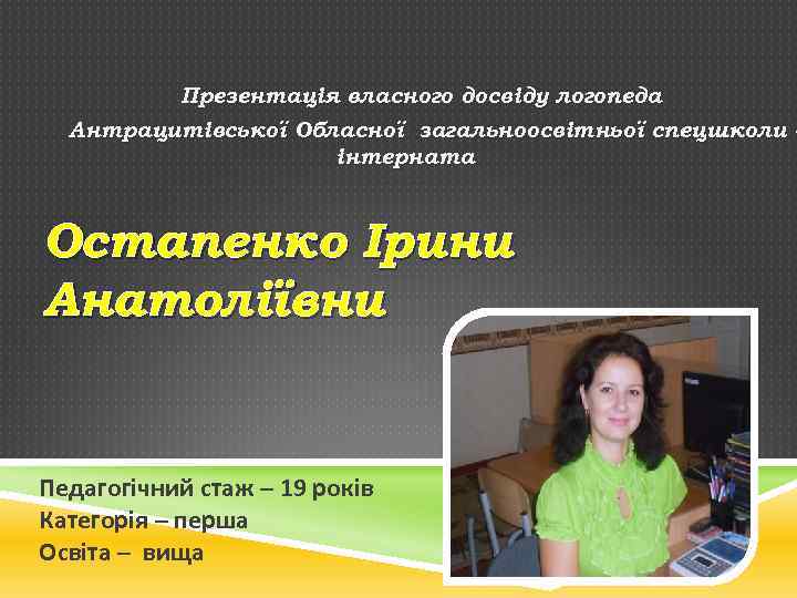 Презентація власного досвіду логопеда Антрацитівської Обласної загальноосвітньої спецшколи інтерната Остапенко Ірини Анатоліївни Педагогічний стаж