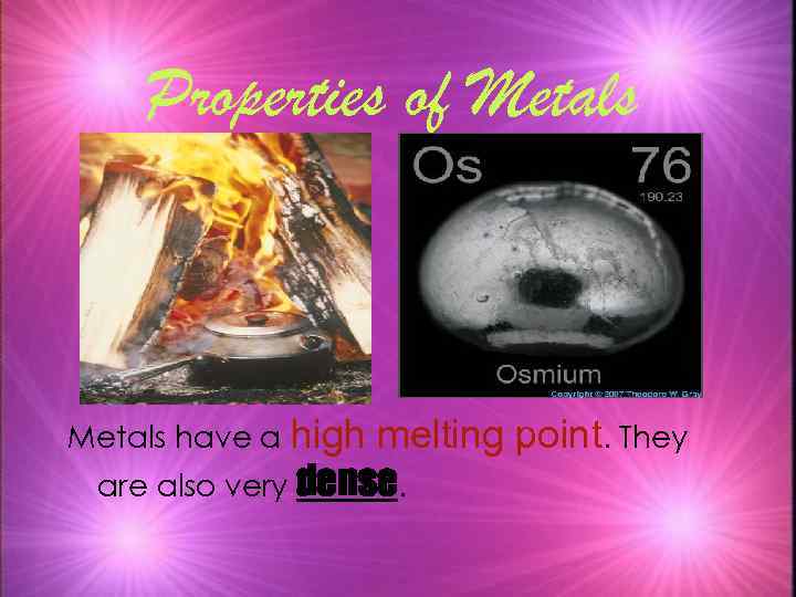 Properties of Metals have a high melting point. They are also very dense. 