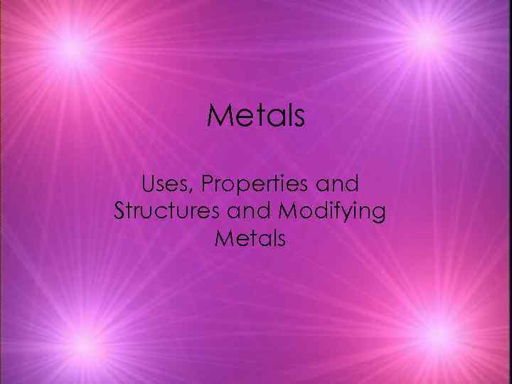 Metals Uses, Properties and Structures and Modifying Metals 
