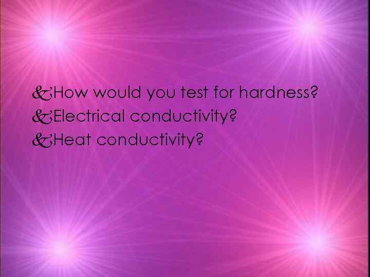 k. How would you test for hardness? k. Electrical conductivity? k. Heat conductivity? 