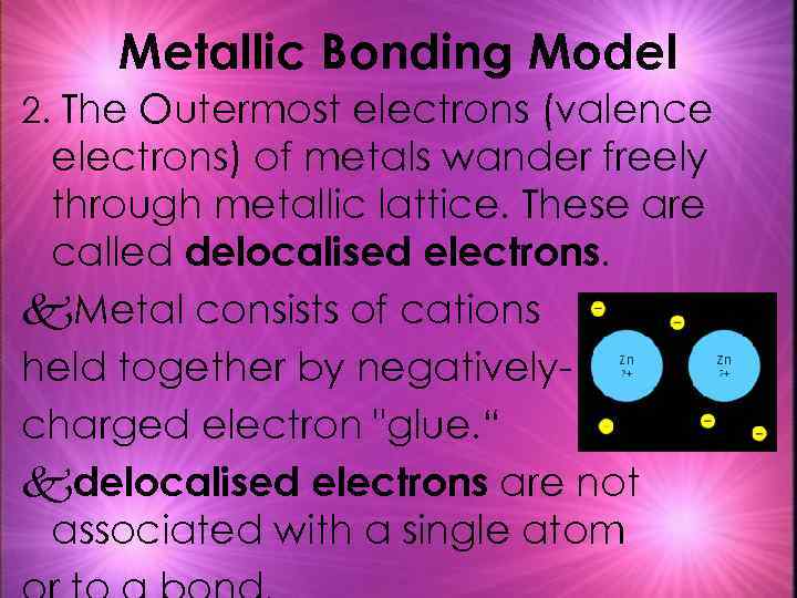 Metallic Bonding Model 2. The Outermost electrons (valence electrons) of metals wander freely through