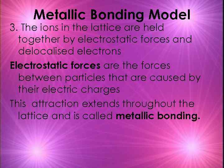 Metallic Bonding Model 3. The ions in the lattice are held together by electrostatic