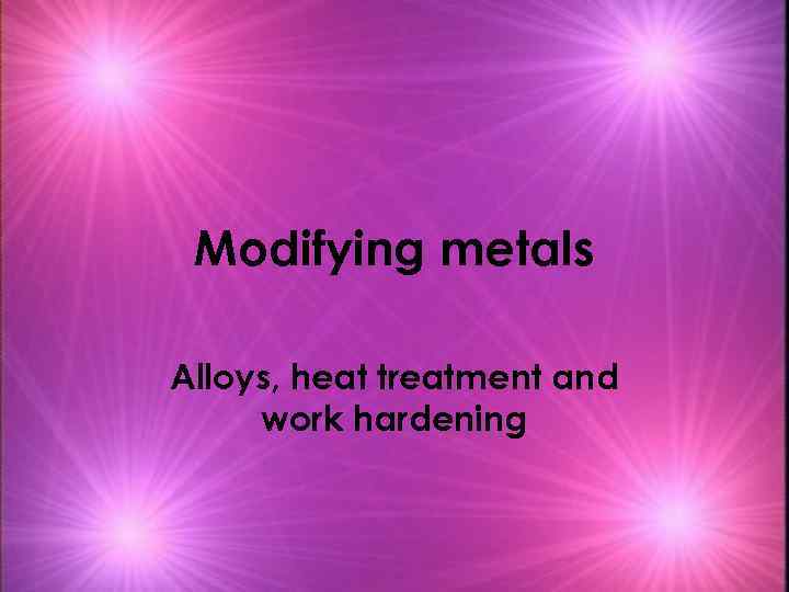 Modifying metals Alloys, heat treatment and work hardening 