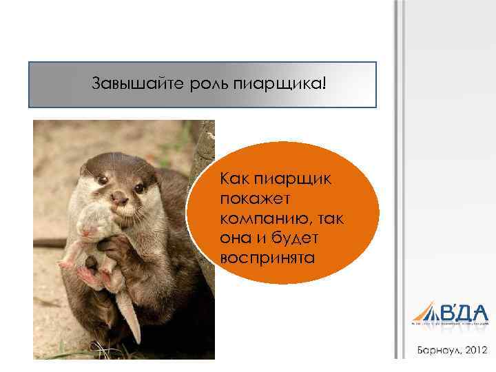 Завышайте роль пиарщика! Как пиарщик покажет компанию, так она и будет воспринята 