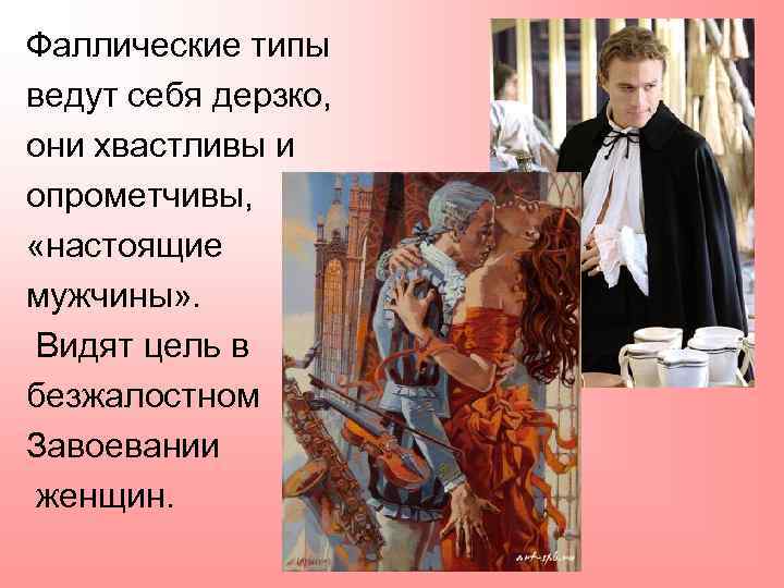 Фаллические типы ведут себя дерзко, они хвастливы и опрометчивы, «настоящие мужчины» . Видят цель