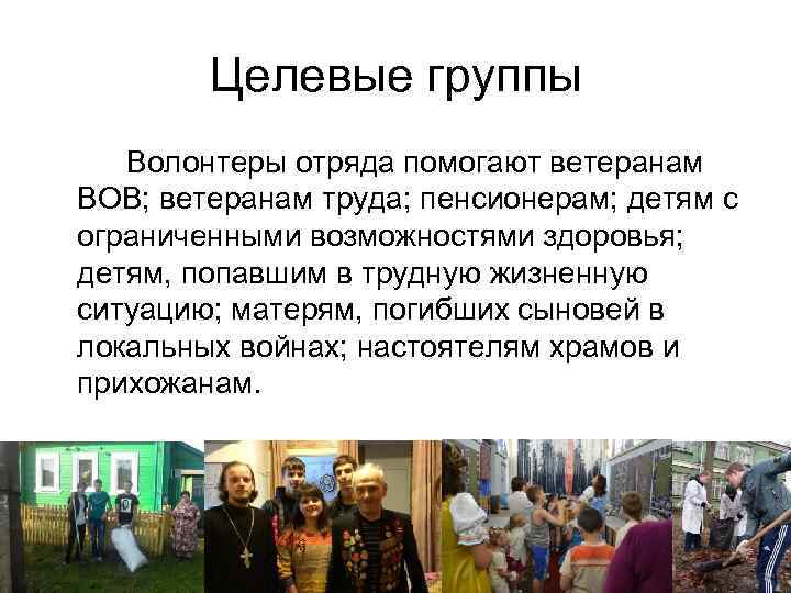 Целевые группы Волонтеры отряда помогают ветеранам ВОВ; ветеранам труда; пенсионерам; детям с ограниченными возможностями