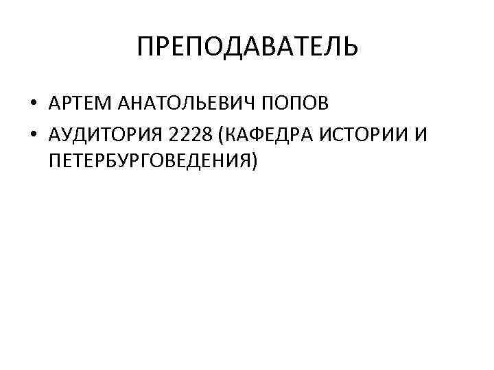 ПРЕПОДАВАТЕЛЬ • АРТЕМ АНАТОЛЬЕВИЧ ПОПОВ • АУДИТОРИЯ 2228 (КАФЕДРА ИСТОРИИ И ПЕТЕРБУРГОВЕДЕНИЯ) 
