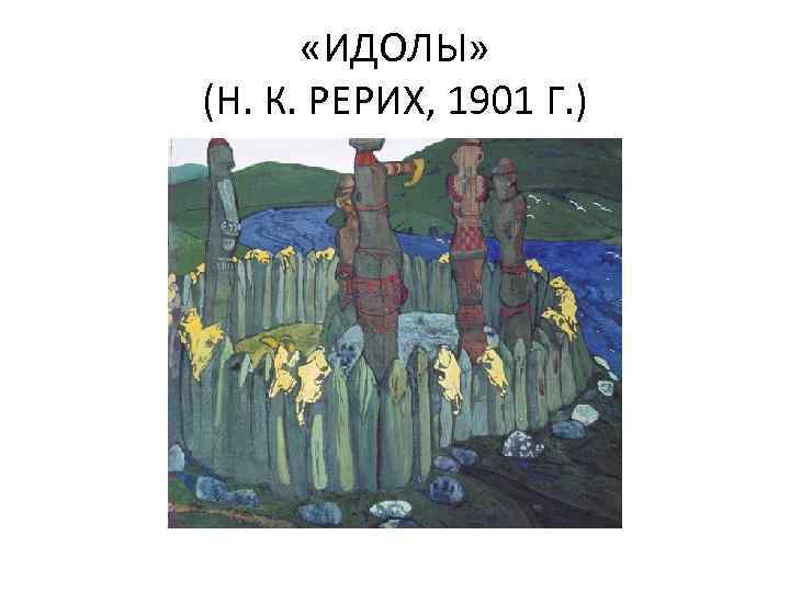  «ИДОЛЫ» (Н. К. РЕРИХ, 1901 Г. ) 