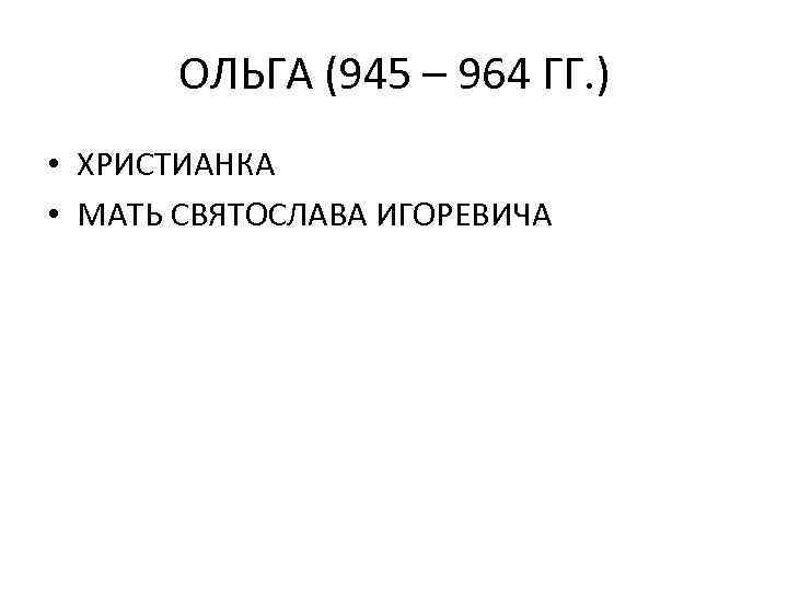 ОЛЬГА (945 – 964 ГГ. ) • ХРИСТИАНКА • МАТЬ СВЯТОСЛАВА ИГОРЕВИЧА 
