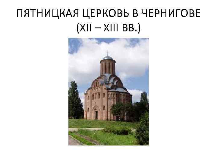 ПЯТНИЦКАЯ ЦЕРКОВЬ В ЧЕРНИГОВЕ (XII – XIII ВВ. ) 