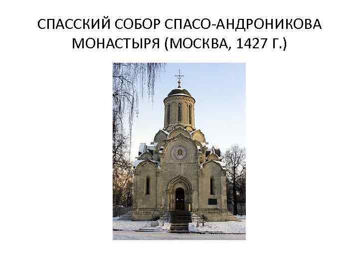 СПАССКИЙ СОБОР СПАСО-АНДРОНИКОВА МОНАСТЫРЯ (МОСКВА, 1427 Г. ) 