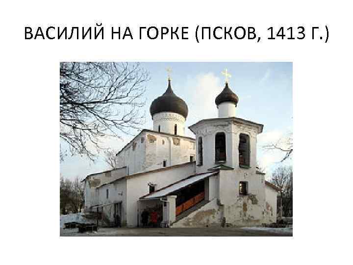 ВАСИЛИЙ НА ГОРКЕ (ПСКОВ, 1413 Г. ) 