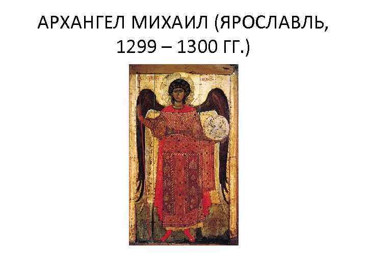 АРХАНГЕЛ МИХАИЛ (ЯРОСЛАВЛЬ, 1299 – 1300 ГГ. ) 