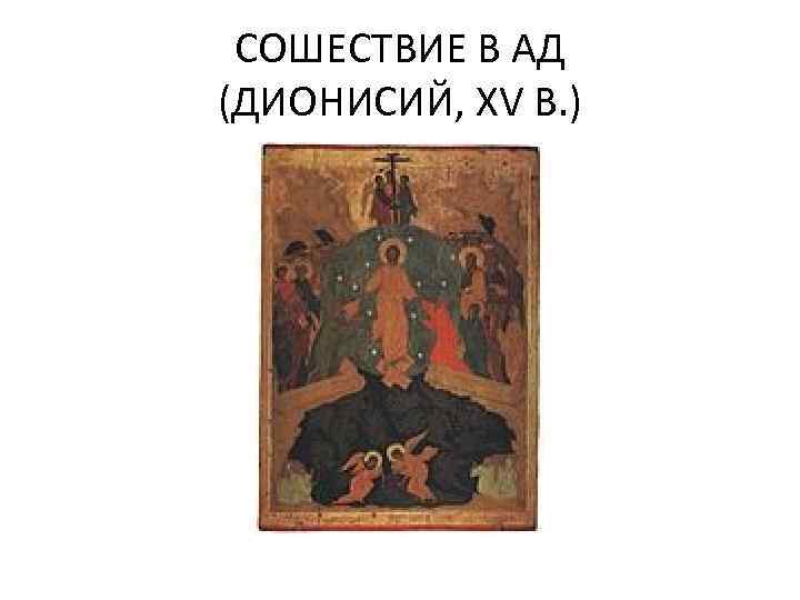 СОШЕСТВИЕ В АД (ДИОНИСИЙ, XV В. ) 