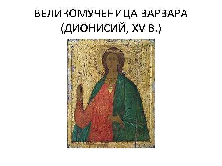 ВЕЛИКОМУЧЕНИЦА ВАРВАРА (ДИОНИСИЙ, XV В. ) 