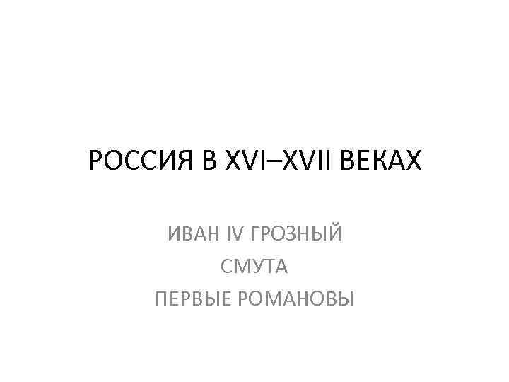 РОССИЯ В XVI–XVII ВЕКАХ ИВАН IV ГРОЗНЫЙ СМУТА ПЕРВЫЕ РОМАНОВЫ 