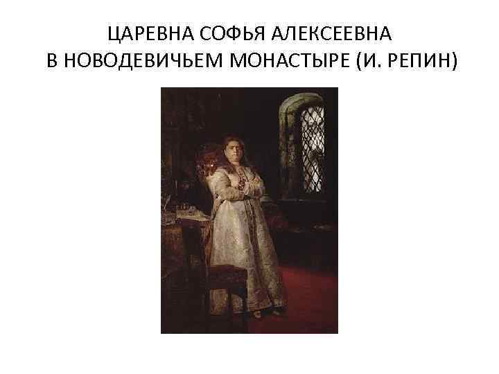 ЦАРЕВНА СОФЬЯ АЛЕКСЕЕВНА В НОВОДЕВИЧЬЕМ МОНАСТЫРЕ (И. РЕПИН) 