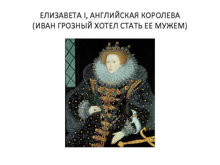 ЕЛИЗАВЕТА I, АНГЛИЙСКАЯ КОРОЛЕВА (ИВАН ГРОЗНЫЙ ХОТЕЛ СТАТЬ ЕЕ МУЖЕМ) 