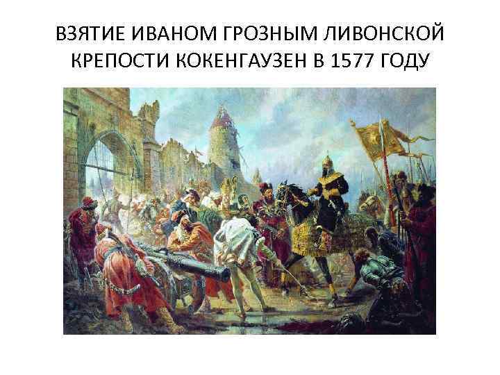 ВЗЯТИЕ ИВАНОМ ГРОЗНЫМ ЛИВОНСКОЙ КРЕПОСТИ КОКЕНГАУЗЕН В 1577 ГОДУ 