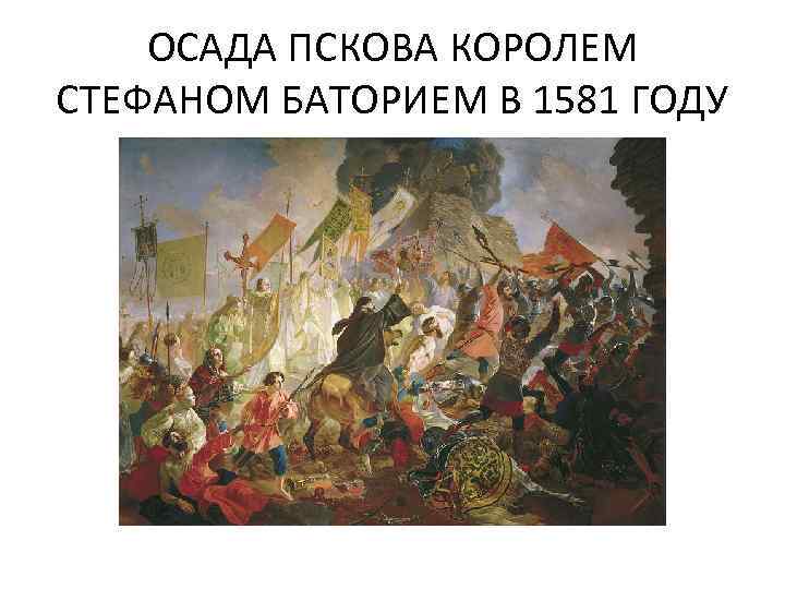 ОСАДА ПСКОВА КОРОЛЕМ СТЕФАНОМ БАТОРИЕМ В 1581 ГОДУ 