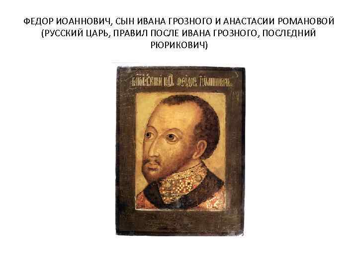 ФЕДОР ИОАННОВИЧ, СЫН ИВАНА ГРОЗНОГО И АНАСТАСИИ РОМАНОВОЙ (РУССКИЙ ЦАРЬ, ПРАВИЛ ПОСЛЕ ИВАНА ГРОЗНОГО,