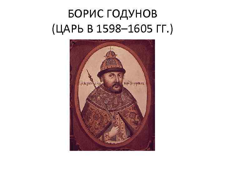 БОРИС ГОДУНОВ (ЦАРЬ В 1598– 1605 ГГ. ) 
