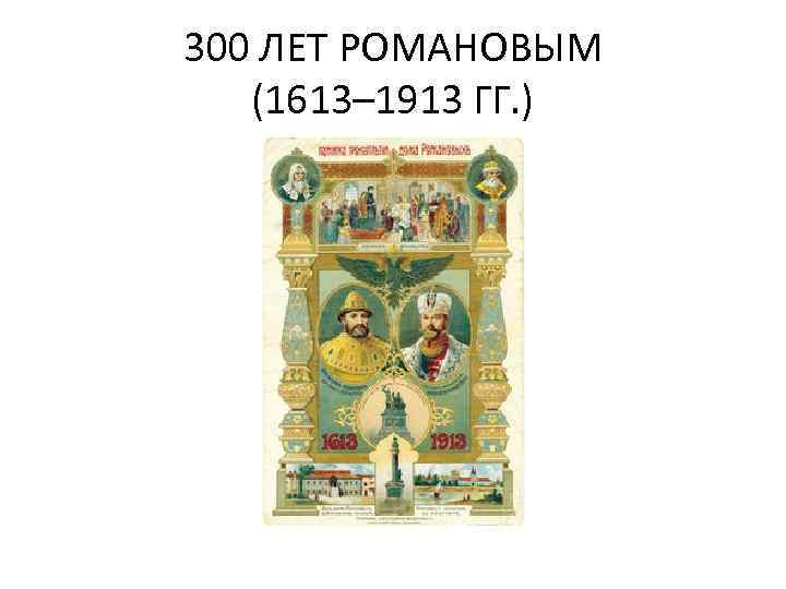 300 ЛЕТ РОМАНОВЫМ (1613– 1913 ГГ. ) 
