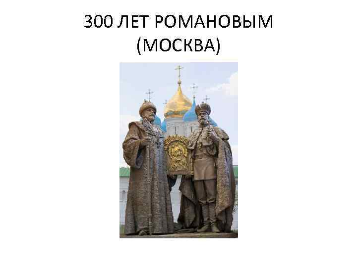300 ЛЕТ РОМАНОВЫМ (МОСКВА) 