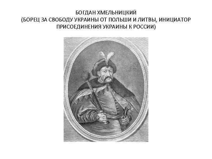 БОГДАН ХМЕЛЬНИЦКИЙ (БОРЕЦ ЗА СВОБОДУ УКРАИНЫ ОТ ПОЛЬШИ И ЛИТВЫ, ИНИЦИАТОР ПРИСОЕДИНЕНИЯ УКРАИНЫ К