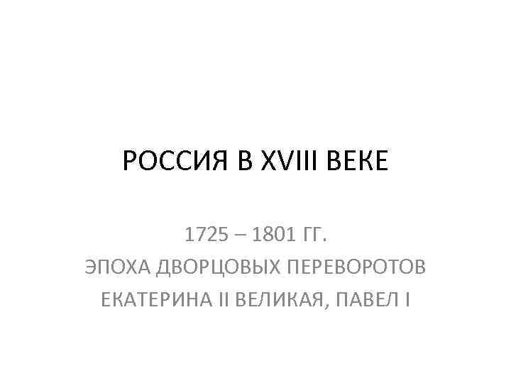 РОССИЯ В XVIII ВЕКЕ 1725 – 1801 ГГ. ЭПОХА ДВОРЦОВЫХ ПЕРЕВОРОТОВ ЕКАТЕРИНА II ВЕЛИКАЯ,