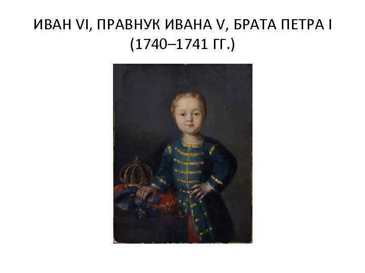 ИВАН VI, ПРАВНУК ИВАНА V, БРАТА ПЕТРА I (1740– 1741 ГГ. ) 
