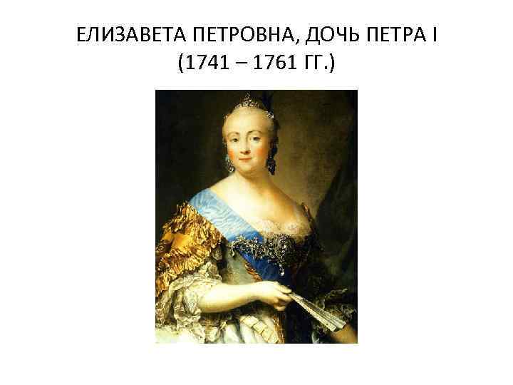 ЕЛИЗАВЕТА ПЕТРОВНА, ДОЧЬ ПЕТРА I (1741 – 1761 ГГ. ) 