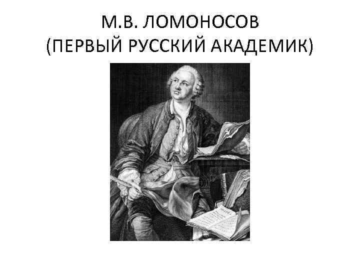 М. В. ЛОМОНОСОВ (ПЕРВЫЙ РУССКИЙ АКАДЕМИК) 