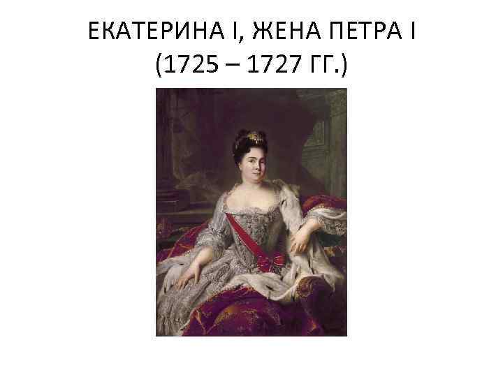 ЕКАТЕРИНА I, ЖЕНА ПЕТРА I (1725 – 1727 ГГ. ) 