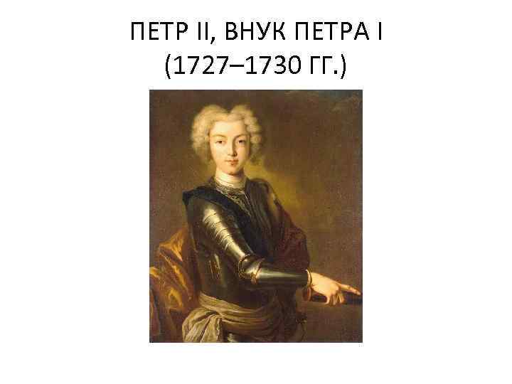 ПЕТР II, ВНУК ПЕТРА I (1727– 1730 ГГ. ) 