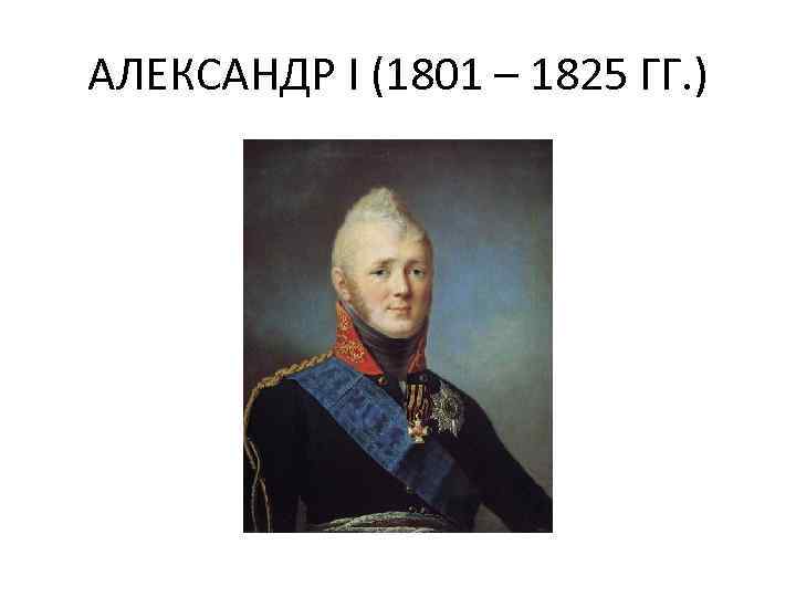 АЛЕКСАНДР I (1801 – 1825 ГГ. ) 