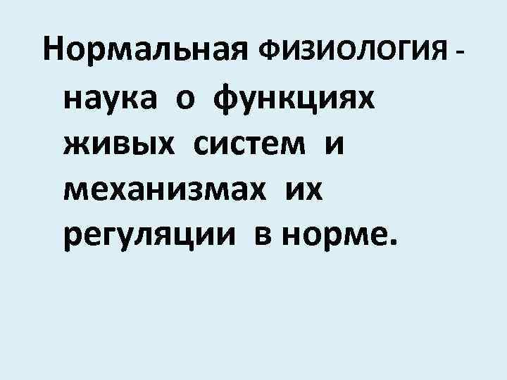 Нормальная ФИЗИОЛОГИЯ наука о функциях живых систем и механизмах их регуляции в норме. 