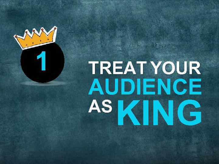 TREAT YOUR AUDIENCE AS KING 