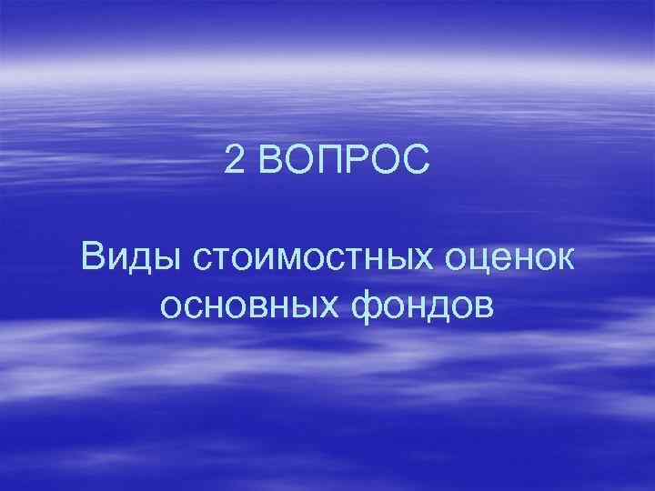 2 ВОПРОС Виды стоимостных оценок основных фондов 
