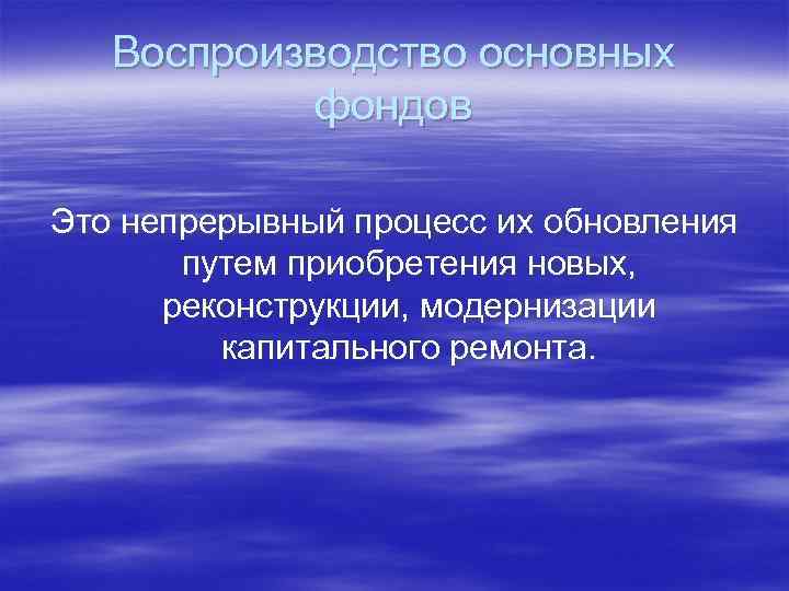 Воспроизводство основных фондов Это непрерывный процесс их обновления путем приобретения новых, реконструкции, модернизации капитального