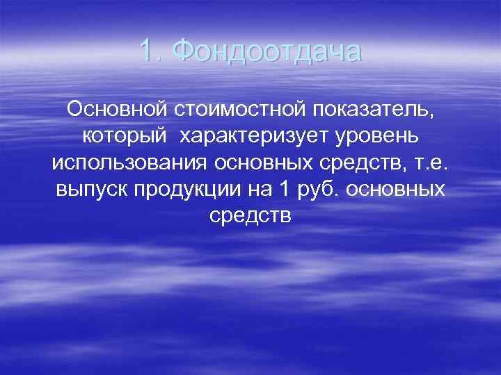 1. Фондоотдача Основной стоимостной показатель, который характеризует уровень использования основных средств, т. е. выпуск