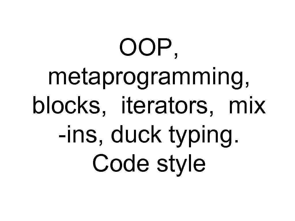 OOP, metaprogramming, blocks, iterators, mix -ins, duck typing. Code style 